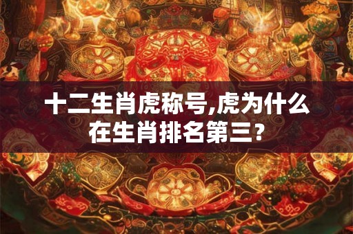 十二生肖虎称号,虎为什么在生肖排名第三？