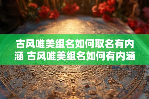 古风唯美组名如何取名有内涵 古风唯美组名如何有内涵