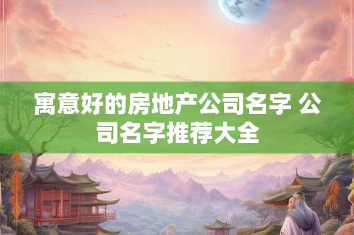 寓意好的房地产公司名字 公司名字推荐大全