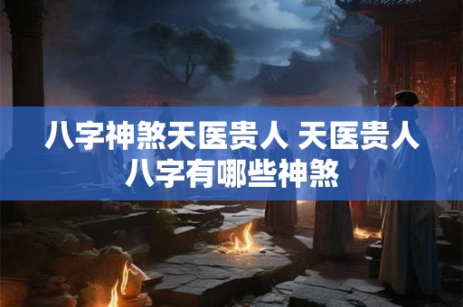 八字神煞天医贵人 天医贵人八字有哪些神煞
