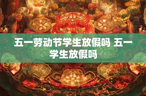 五一劳动节学生放假吗 五一学生放假吗