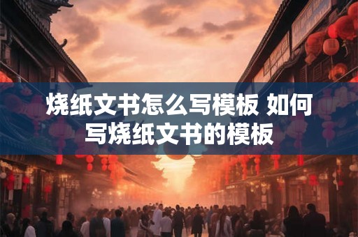 烧纸文书怎么写模板 如何写烧纸文书的模板