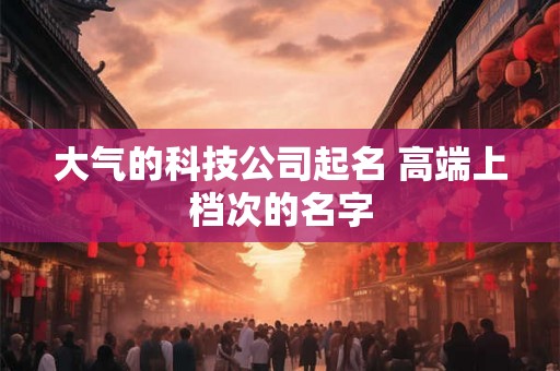 大气的科技公司起名 高端上档次的名字