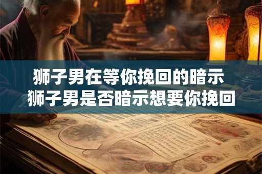 狮子男在等你挽回的暗示 狮子男是否暗示想要你挽回