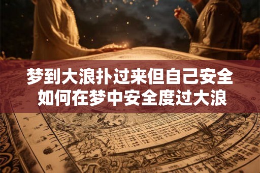 梦到大浪扑过来但自己安全 如何在梦中安全度过大浪侵袭 梦到大浪扑过来但自己安全 如何在梦中安全度过大浪侵袭