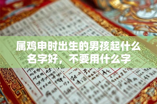 属鸡申时出生的男孩起什么名字好，不要用什么字
