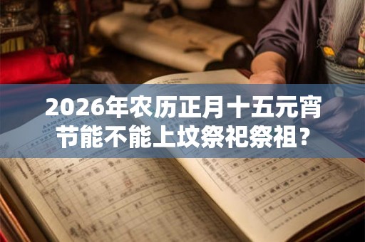 2026年农历正月十五元宵节能不能上坟祭祀祭祖？