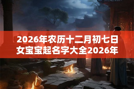 2026年农历十二月初七日女宝宝起名字大全2026年