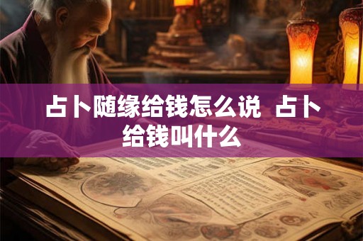 占卜随缘给钱怎么说 占卜给钱叫什么 占卜随缘给钱怎么说 占卜给钱叫什么