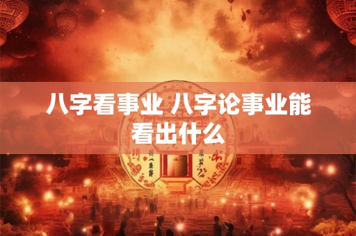 八字看事业 八字论事业能看出什么