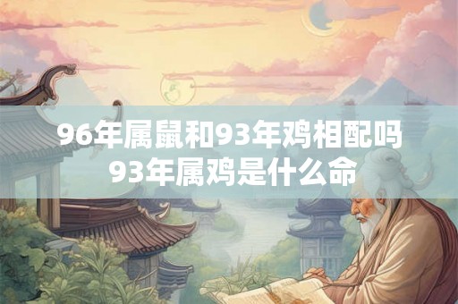 96年属鼠和93年鸡相配吗 93年属鸡是什么命