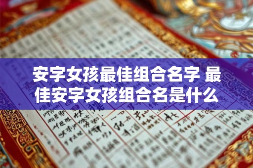 安字女孩最佳组合名字 最佳安字女孩组合名是什么 安字女孩最佳组合名字 最佳安字女孩组合名是什么