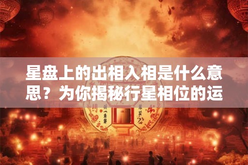 星盘上的出相入相是什么意思？为你揭秘行星相位的运势影响