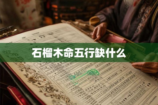 石榴木命五行缺什么 石榴木命五行缺什么