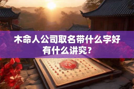 木命人公司取名带什么字好有什么讲究? 木命人公司取名带什么字好有什么讲究?