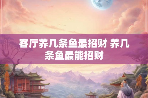 客厅养几条鱼最招财 养几条鱼最能招财