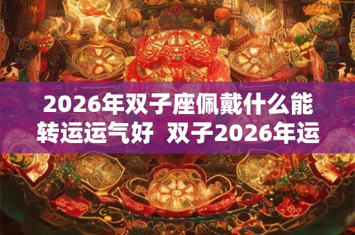 2026年双子座佩戴什么能转运运气好  双子2026年运势