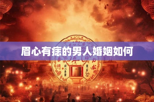 眉心有痣的男人婚姻如何 眉心有痣的男人婚姻如何