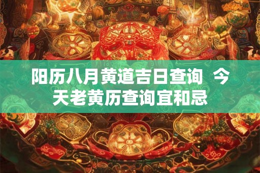 阳历八月黄道吉日查询  今天老黄历查询宜和忌