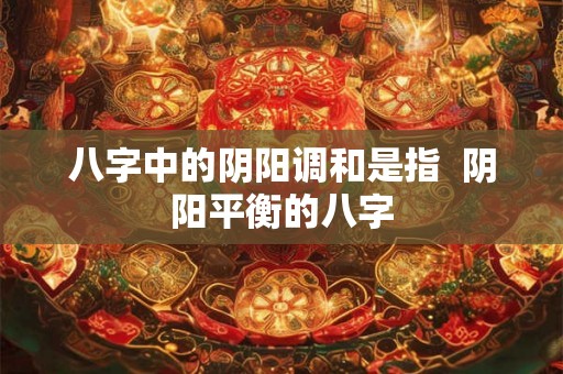 八字中的阴阳调和是指  阴阳平衡的八字