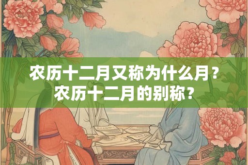 农历十二月又称为什么月?农历十二月的别称? 农历十二月又称为什么月?农历十二月的别称?
