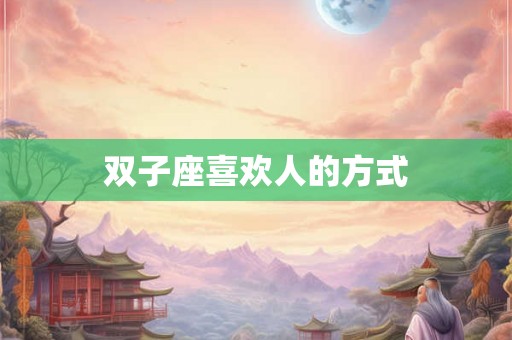 双子座喜欢人的方式 双子座喜欢人的方式