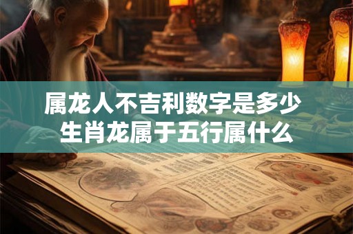 属龙人不吉利数字是多少 生肖龙属于五行属什么