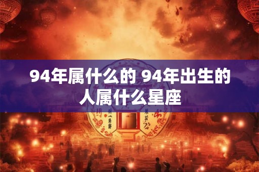 94年属什么的 94年出生的人属什么星座