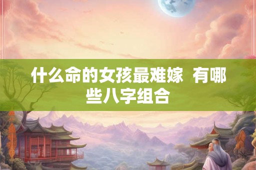 什么命的女孩最难嫁  有哪些八字组合