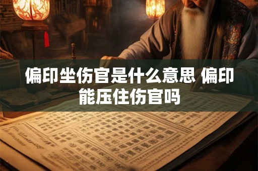 偏印坐伤官是什么意思 偏印能压住伤官吗 偏印坐伤官是什么意思 偏印能压住伤官吗