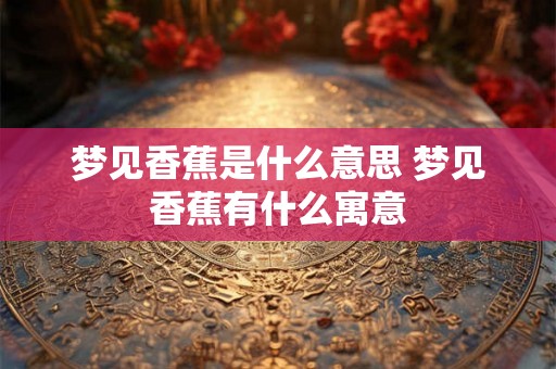 梦见香蕉是什么意思 梦见香蕉有什么寓意