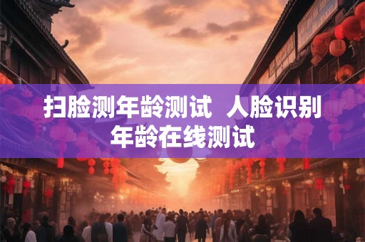 扫脸测年龄测试  人脸识别年龄在线测试