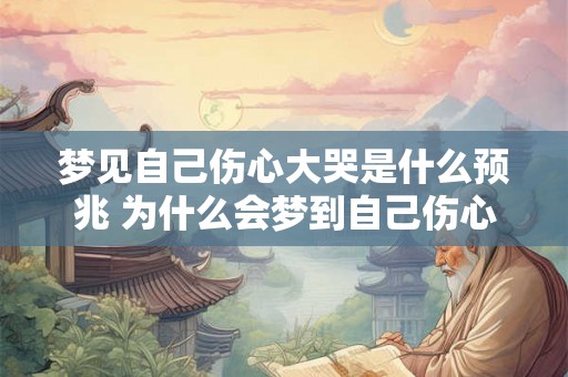 梦见自己伤心大哭是什么预兆 为什么会梦到自己伤心大哭这是某种预兆吗