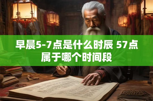 早晨5-7点是什么时辰 57点属于哪个时间段