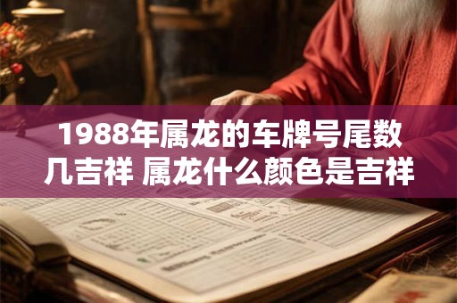 1988年属龙的车牌号尾数几吉祥 属龙什么颜色是吉祥色