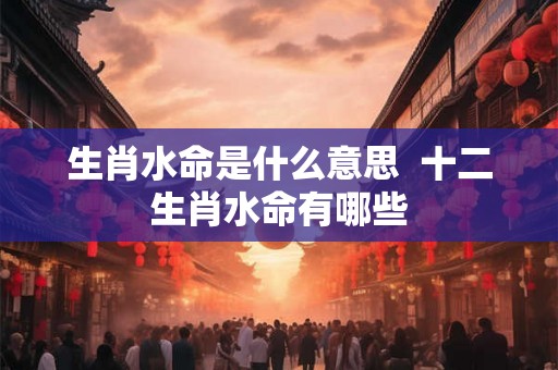 生肖水命是什么意思  十二生肖水命有哪些