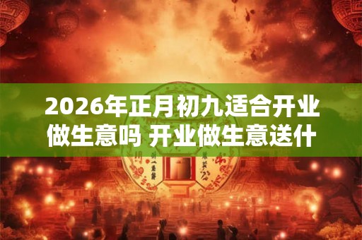 2026年正月初九适合开业做生意吗 开业做生意送什么花 2026年正月初九适合开业做生意吗 开业做生意送什么花