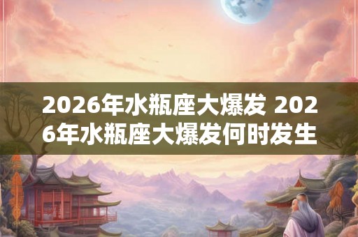 2026年水瓶座大爆发 2026年水瓶座大爆发何时发生
