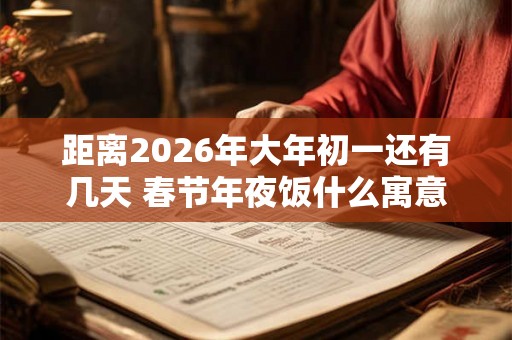 距离2026年大年初一还有几天 春节年夜饭什么寓意
