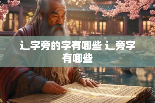 辶字旁的字有哪些 辶旁字有哪些