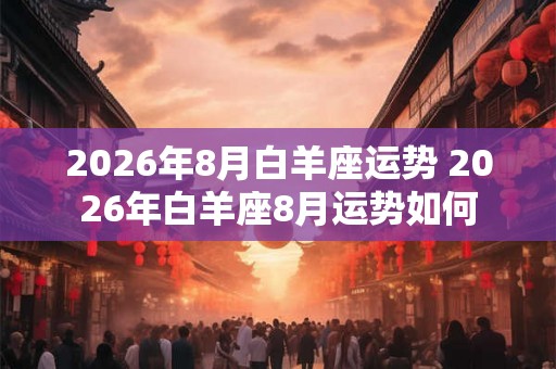 2026年8月白羊座运势 2026年白羊座8月运势如何