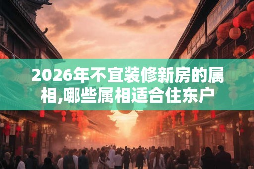 2026年不宜装修新房的属相,哪些属相适合住东户
