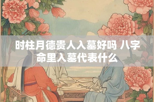 时柱月德贵人入墓好吗 八字命里入墓代表什么 时柱月德贵人入墓好吗 八字命里入墓代表什么
