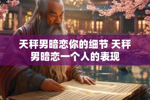 天秤男暗恋你的细节 天秤男暗恋一个人的表现