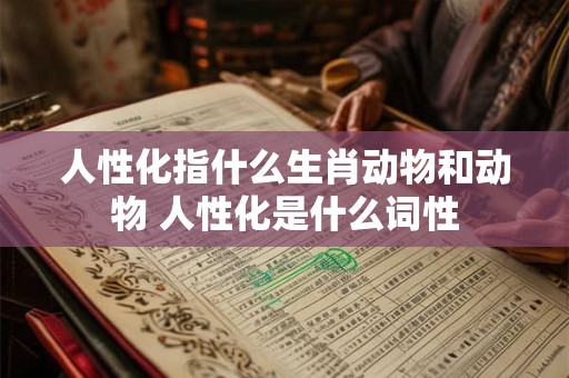 人性化指什么生肖动物和动物 人性化是什么词性 人性化指什么生肖动物和动物 人性化是什么词性