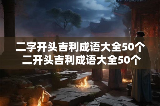 二字开头吉利成语大全50个 二开头吉利成语大全50个你知道吗
