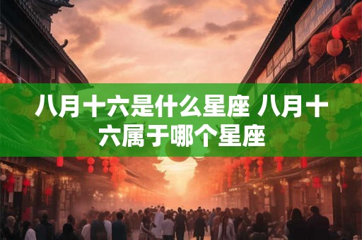 八月十六是什么星座 八月十六属于哪个星座 八月十六是什么星座 八月十六属于哪个星座