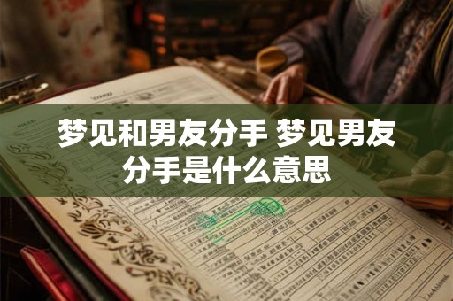 梦见和男友分手 梦见男友分手是什么意思