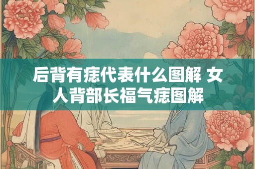 后背有痣代表什么图解 女人背部长福气痣图解 后背有痣代表什么图解 女人背部长福气痣图解