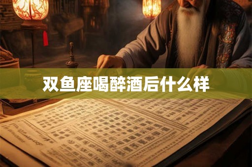 双鱼座喝醉酒后什么样